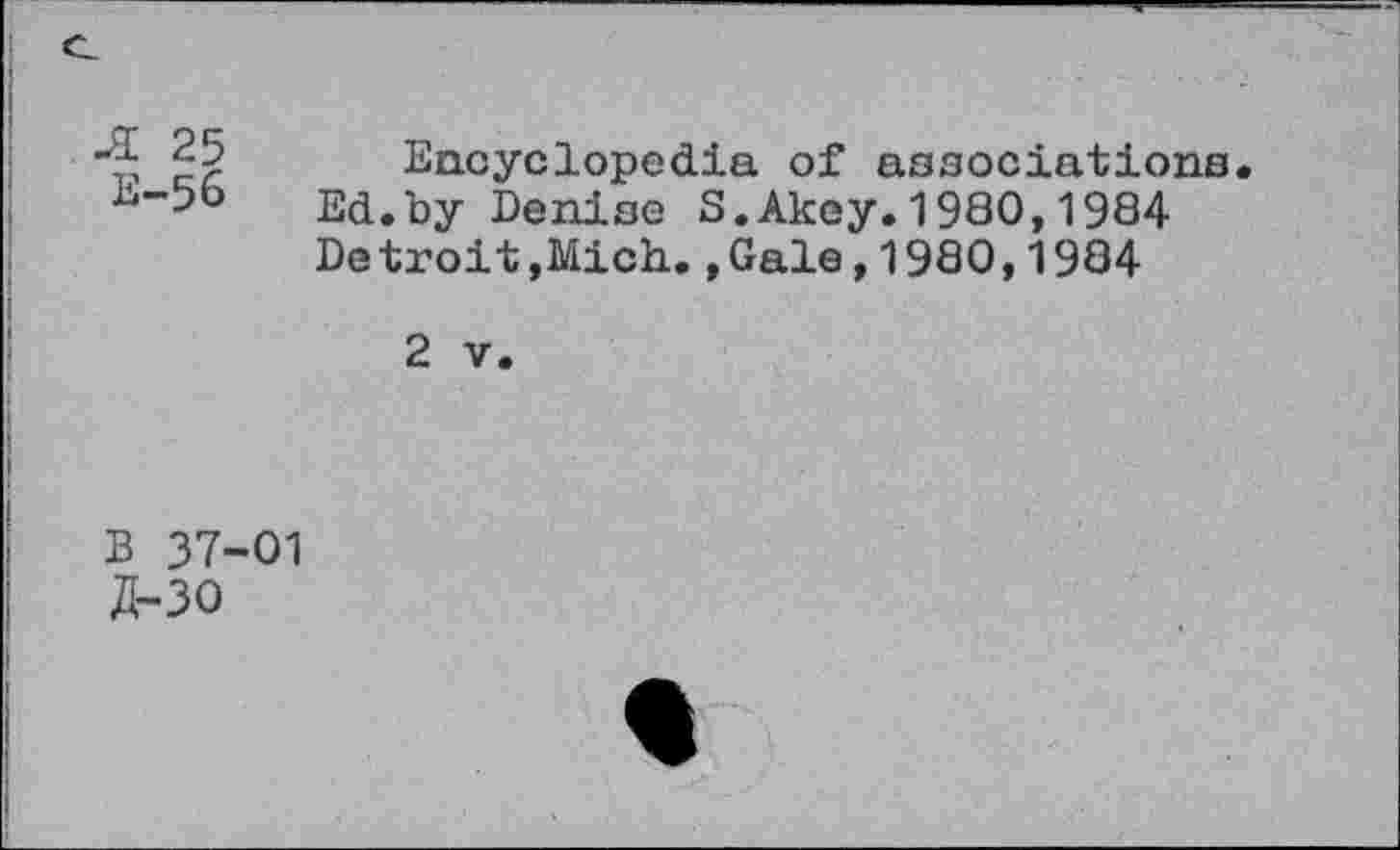 ﻿-I 25
IS—56
Encyclopedia of associations. Ed.by Denise S.Akey.1980,1984 De troit ,Mich.., Gale ,1980,1984
2 v.
B 37-01 5-30